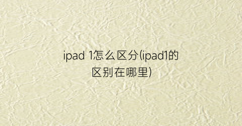 ipad1怎么区分(ipad1的区别在哪里)